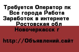 Требуется Оператор пк - Все города Работа » Заработок в интернете   . Ростовская обл.,Новочеркасск г.